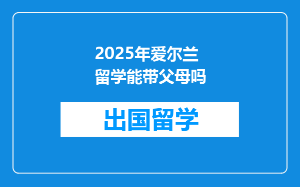 2025年爱尔兰留学能带父母吗
