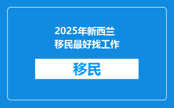 2025年新西兰移民最好找工作