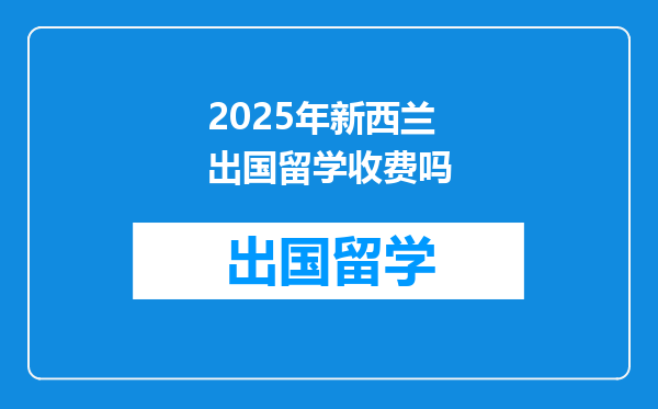 2025年新西兰出国留学收费吗