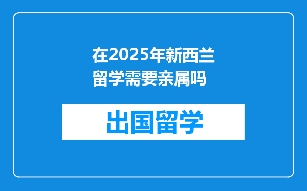 在2025年新西兰留学需要亲属吗