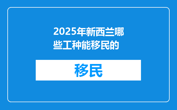 2025年新西兰哪些工种能移民的