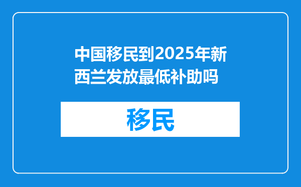 中国移民到2025年新西兰发放最低补助吗