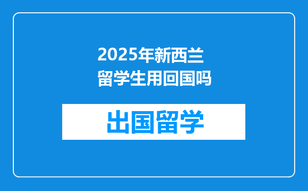 2025年新西兰留学生用回国吗