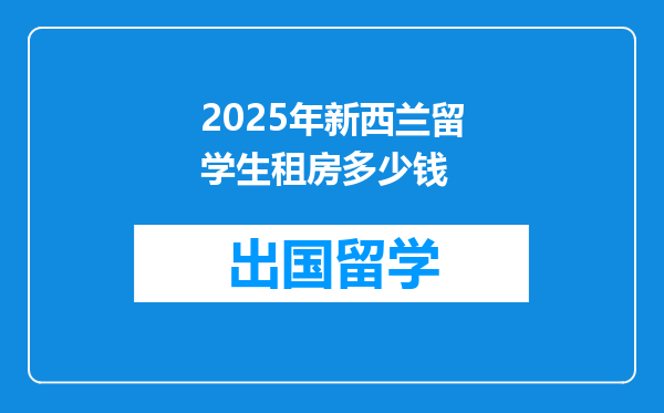 2025年新西兰留学生租房多少钱