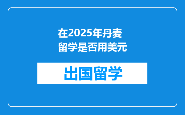 在2025年丹麦留学是否用美元