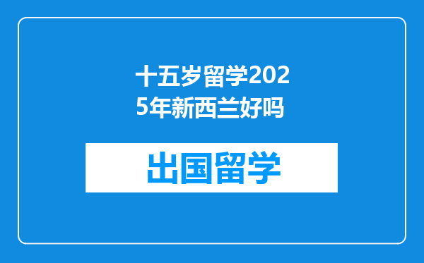 十五岁留学2025年新西兰好吗