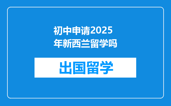 初中申请2025年新西兰留学吗