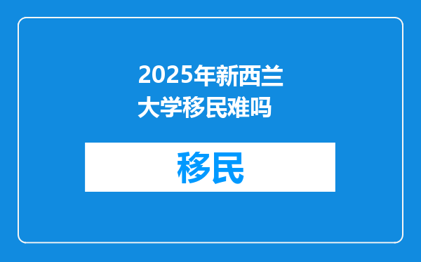 2025年新西兰大学移民难吗