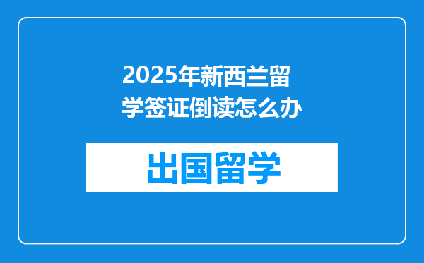 2025年新西兰留学签证倒读怎么办