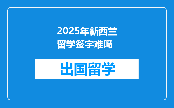 2025年新西兰留学签字难吗