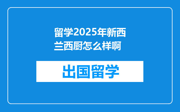 留学2025年新西兰西厨怎么样啊
