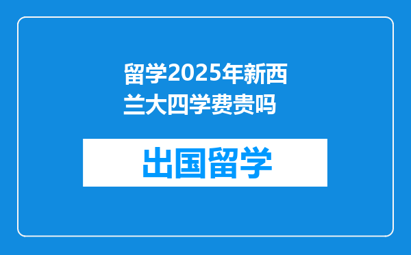 留学2025年新西兰大四学费贵吗