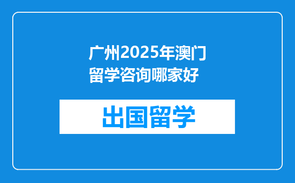 广州2025年澳门留学咨询哪家好