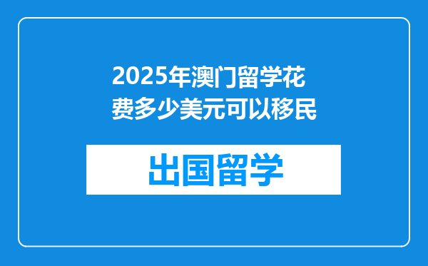 2025年澳门留学花费多少美元可以移民