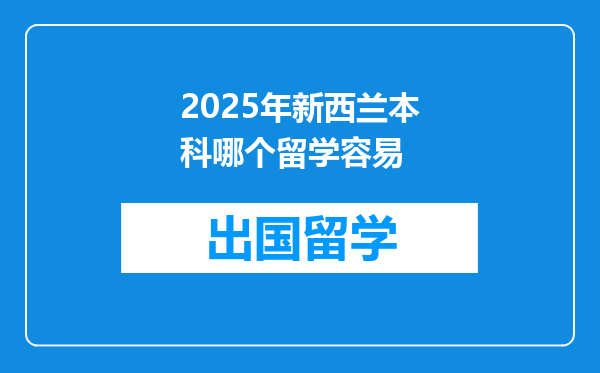 2025年新西兰本科哪个留学容易
