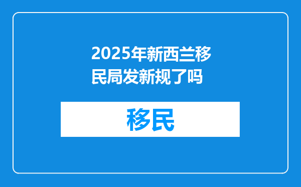 2025年新西兰移民局发新规了吗