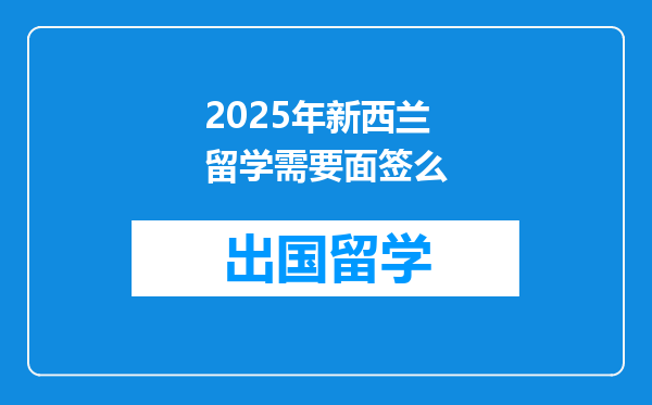 2025年新西兰留学需要面签么