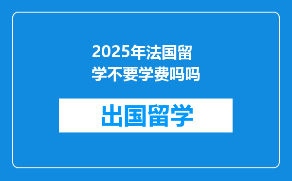 2025年法国留学不要学费吗吗