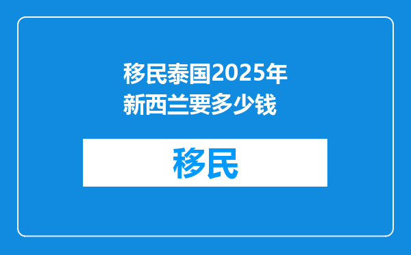 移民泰国2025年新西兰要多少钱