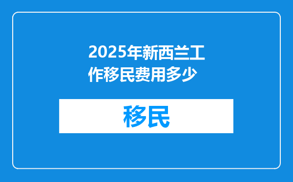 2025年新西兰工作移民费用多少