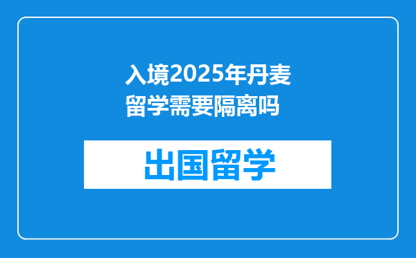 入境2025年丹麦留学需要隔离吗