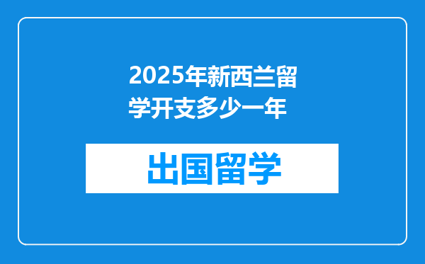 2025年新西兰留学开支多少一年