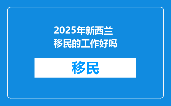 2025年新西兰移民的工作好吗