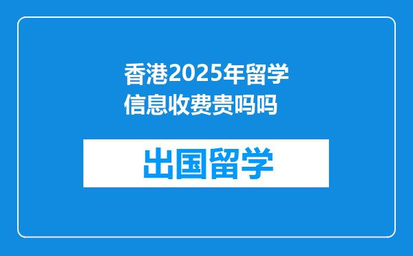 香港2025年留学信息收费贵吗吗