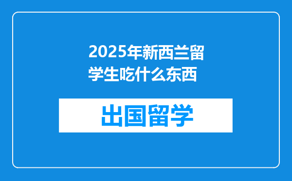 2025年新西兰留学生吃什么东西
