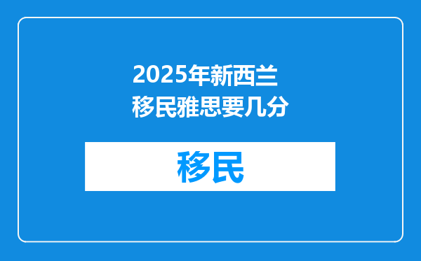 2025年新西兰移民雅思要几分