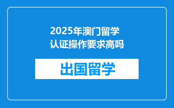 2025年澳门留学认证操作要求高吗