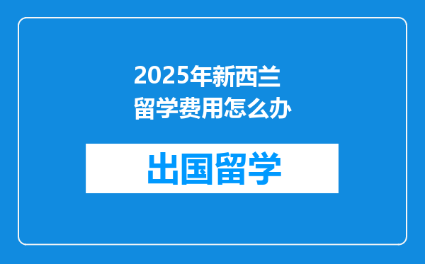 2025年新西兰留学费用怎么办
