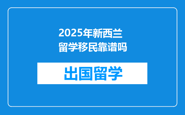 2025年新西兰留学移民靠谱吗