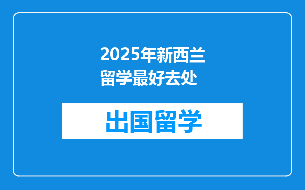 2025年新西兰留学最好去处