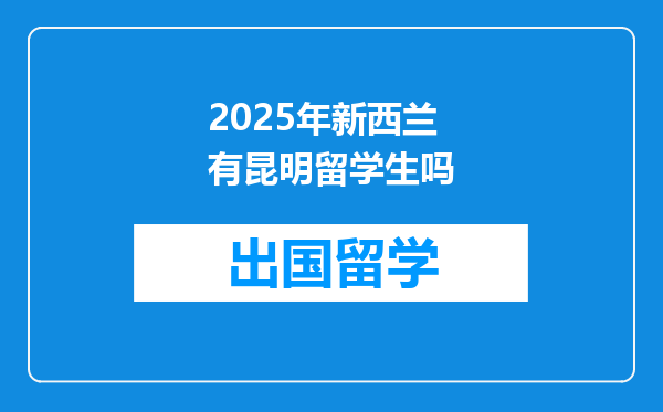 2025年新西兰有昆明留学生吗