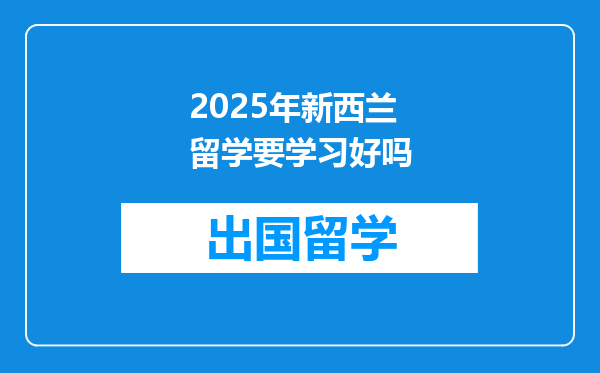 2025年新西兰留学要学习好吗