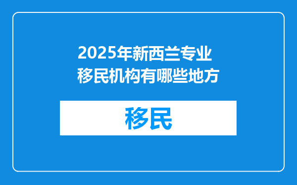 2025年新西兰专业移民机构有哪些地方