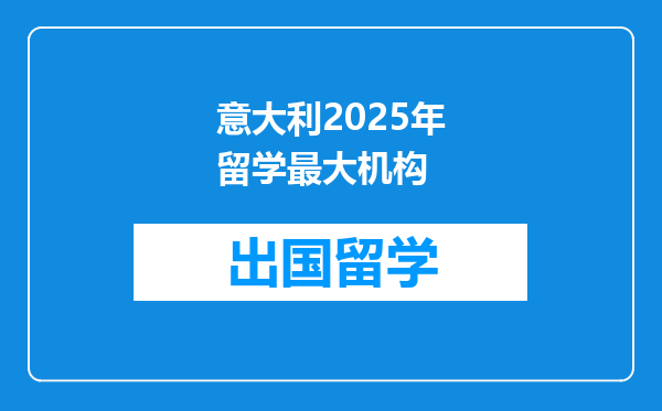 意大利2025年留学最大机构