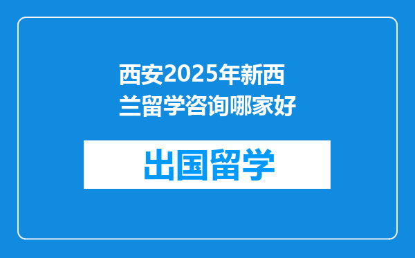 西安2025年新西兰留学咨询哪家好