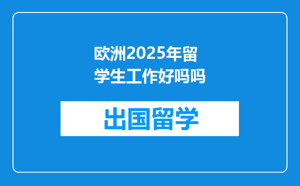 欧洲2025年留学生工作好吗吗