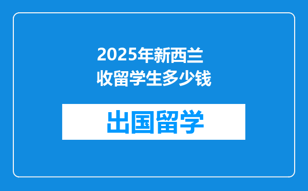 2025年新西兰收留学生多少钱