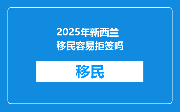 2025年新西兰移民容易拒签吗