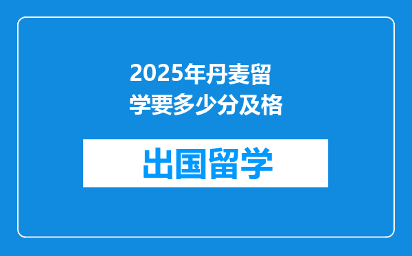 2025年丹麦留学要多少分及格