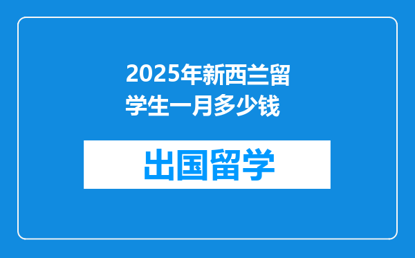 2025年新西兰留学生一月多少钱
