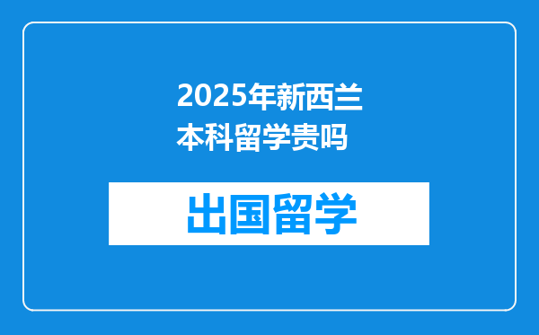 2025年新西兰本科留学贵吗
