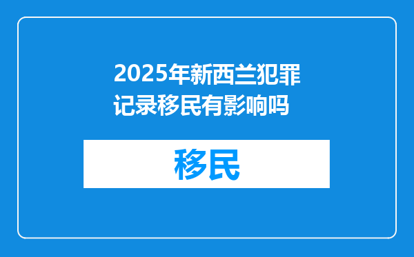 2025年新西兰犯罪记录移民有影响吗