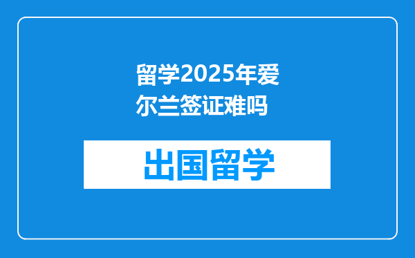 留学2025年爱尔兰签证难吗