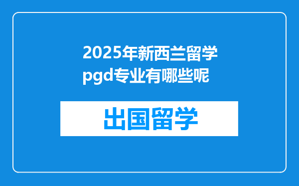 2025年新西兰留学pgd专业有哪些呢