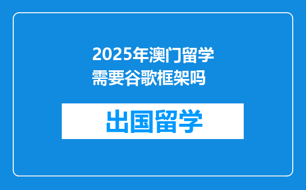 2025年澳门留学需要谷歌框架吗