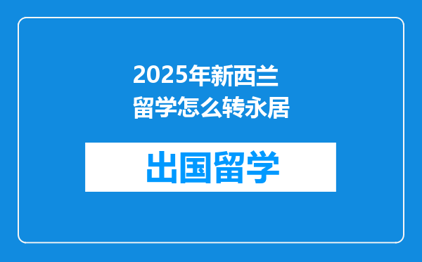 2025年新西兰留学怎么转永居